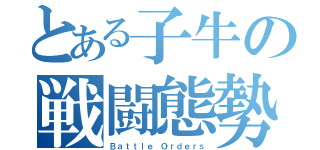 とある子牛の戦闘態勢（Ｂａｔｔｌｅ Ｏｒｄｅｒｓ）