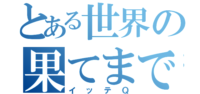 とある世界の果てまで（イッテＱ）