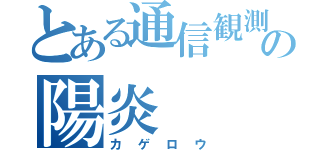 とある通信観測の陽炎（カゲロウ）