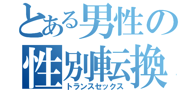 とある男性の性別転換（トランスセックス）