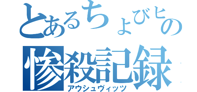 とあるちょびヒゲの惨殺記録（アウシュヴィッツ）