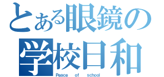 とある眼鏡の学校日和（Ｐｅａｃｅ   ｏｆ   ｓｃｈｏｏｌ ）