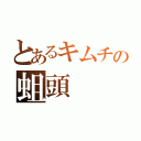 とあるキムチの蛆頭（）