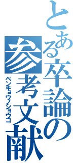 とある卒論の参考文献目録（ベンキョウノショウコ）