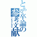 とある卒論の参考文献目録（ベンキョウノショウコ）