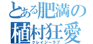 とある肥満の植村狂愛（クレイジーラブ）