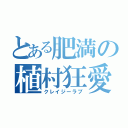 とある肥満の植村狂愛（クレイジーラブ）