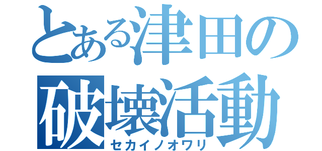 とある津田の破壊活動（セカイノオワリ）