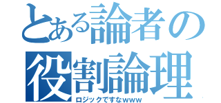 とある論者の役割論理（ロジックですなｗｗｗ）