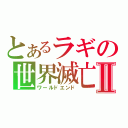 とあるラギの世界滅亡Ⅱ（ワールドエンド）