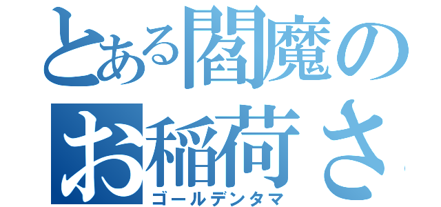 とある閻魔のお稲荷さん（ゴールデンタマ）