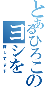 とあるひろこのヨシをⅡ（愛してます）