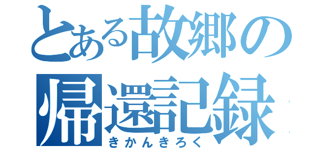 とある故郷の帰還記録（きかんきろく）