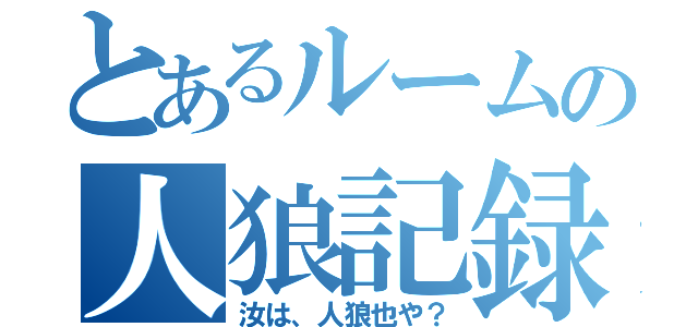 とあるルームの人狼記録（汝は、人狼也や？）