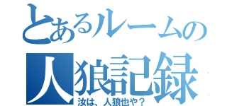 とあるルームの人狼記録（汝は、人狼也や？）