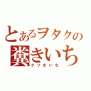 とあるヲタクの糞きいち（クソきいち）