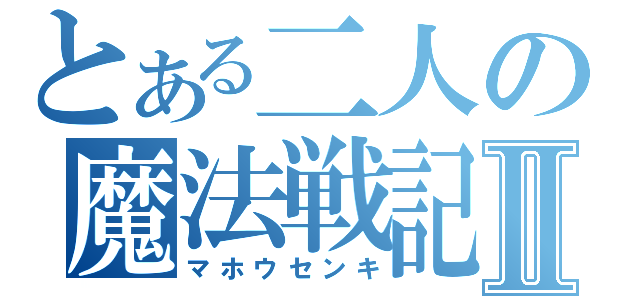 とある二人の魔法戦記Ⅱ（マホウセンキ）