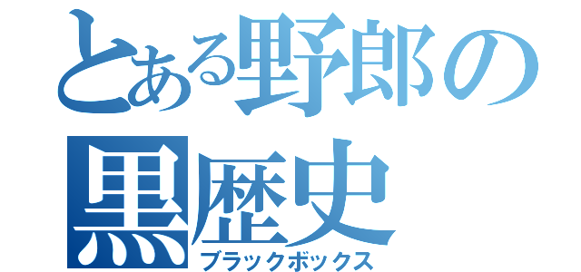 とある野郎の黒歴史（ブラックボックス）