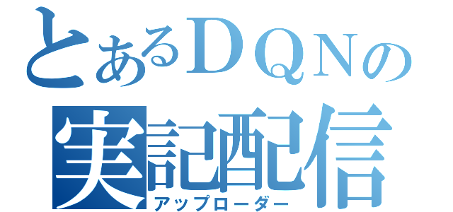 とあるＤＱＮの実記配信（アップローダー）