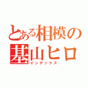 とある相模の基山ヒロト（インデックス）