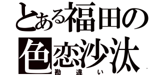 とある福田の色恋沙汰（勘違い）