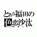 とある福田の色恋沙汰（勘違い）