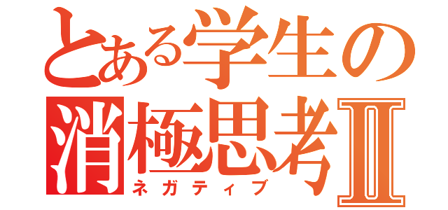 とある学生の消極思考Ⅱ（ネガティブ）