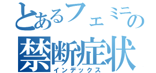 とあるフェミニストの禁断症状ん（インデックス）