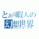 とある暇人の幻想世界（イマジンワールド）