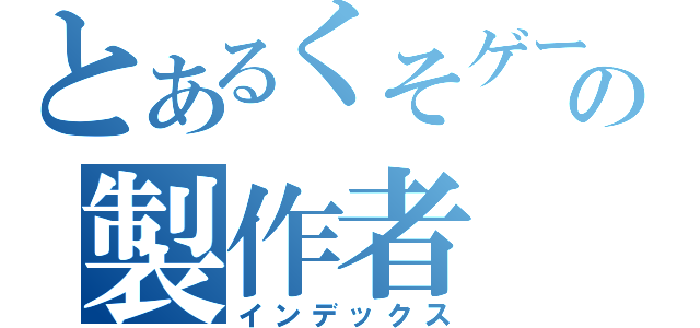 とあるくそゲーの製作者（インデックス）