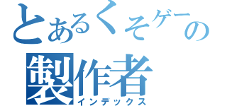 とあるくそゲーの製作者（インデックス）