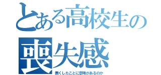 とある高校生の喪失感（無くしたことに意味があるのか）