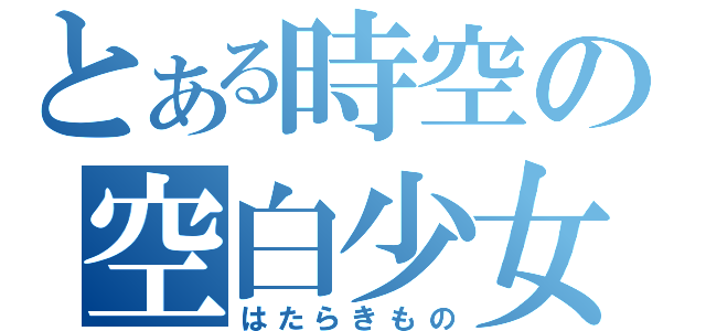 とある時空の空白少女（はたらきもの）