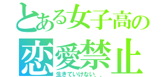 とある女子高の恋愛禁止（生きていけない．．）