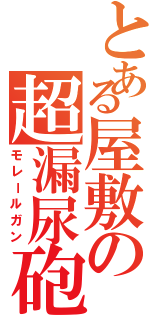 とある屋敷の超漏尿砲（モレールガン）