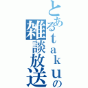 とあるｔａｋｕの雑談放送（）