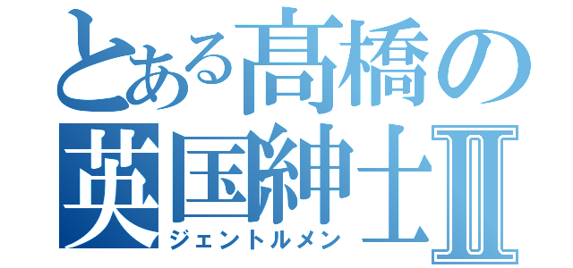 とある髙橋の英国紳士Ⅱ（ジェントルメン）