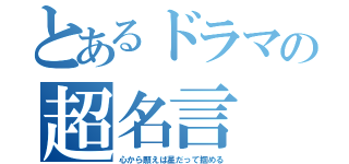 とあるドラマの超名言（心から願えば星だって掴める）