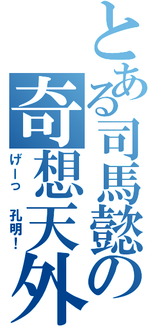 とある司馬懿の奇想天外（げーっ　孔明！）