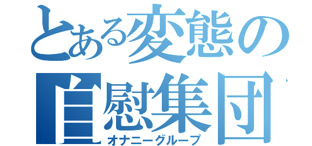 とある変態の自慰集団（オナニーグループ）