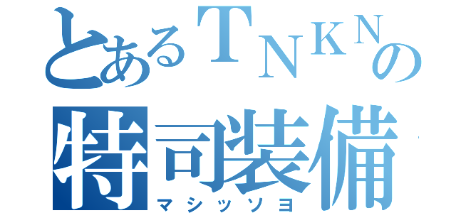 とあるＴＮＫＮの特司装備（マシッソヨ）