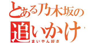 とある乃木坂の追いかけ野郎（まいやん好き）