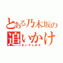 とある乃木坂の追いかけ野郎（まいやん好き）