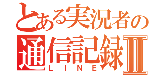 とある実況者の通信記録Ⅱ（ＬＩＮＥ）