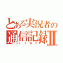 とある実況者の通信記録Ⅱ（ＬＩＮＥ）