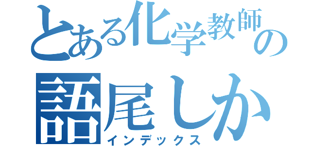 とある化学教師の語尾しか聞こえん（インデックス）