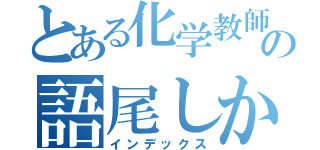 とある化学教師の語尾しか聞こえん（インデックス）