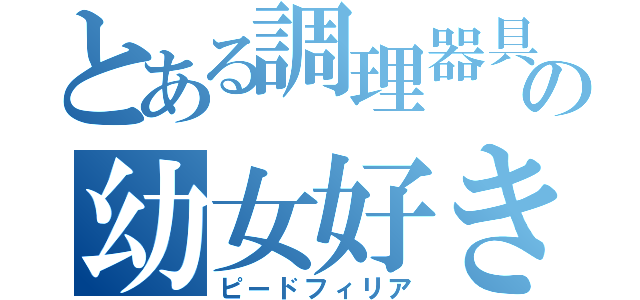 とある調理器具の幼女好き（ピードフィリア）