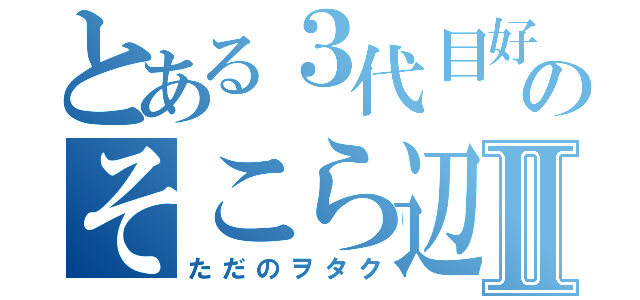 とある３代目好きのそこら辺にいるⅡ（ただのヲタク）