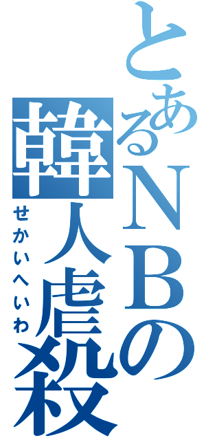 とあるＮＢの韓人虐殺（せかいへいわ）